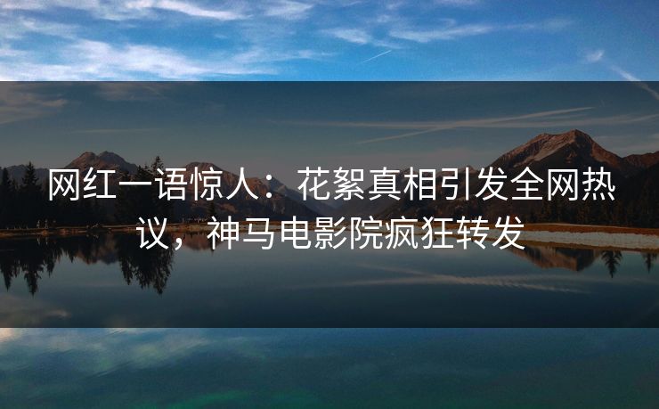 网红一语惊人：花絮真相引发全网热议，神马电影院疯狂转发