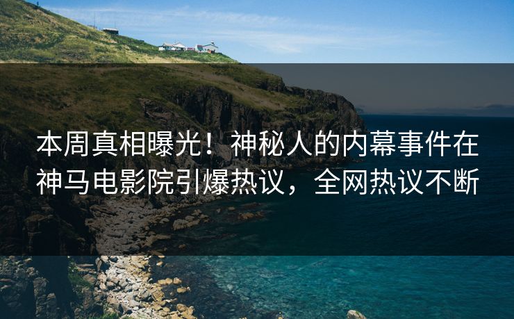 本周真相曝光！神秘人的内幕事件在神马电影院引爆热议，全网热议不断
