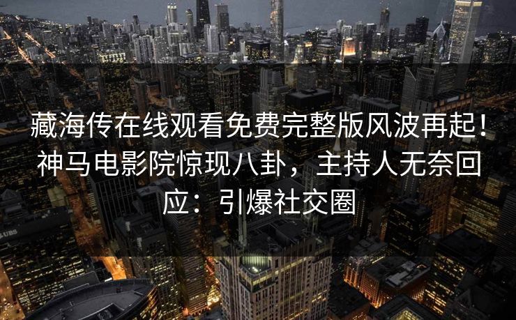 藏海传在线观看免费完整版风波再起！神马电影院惊现八卦，主持人无奈回应：引爆社交圈