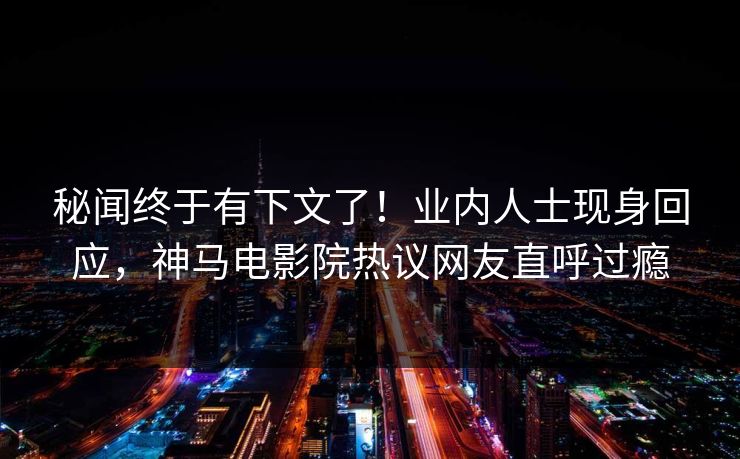 秘闻终于有下文了！业内人士现身回应，神马电影院热议网友直呼过瘾