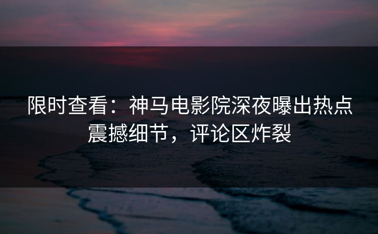 限时查看：神马电影院深夜曝出热点震撼细节，评论区炸裂