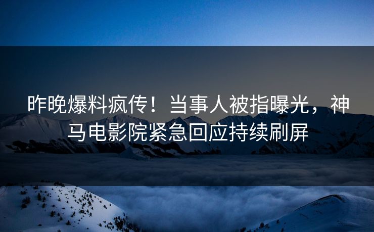 昨晚爆料疯传！当事人被指曝光，神马电影院紧急回应持续刷屏