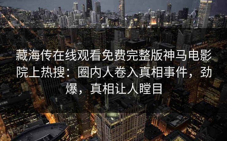 藏海传在线观看免费完整版神马电影院上热搜：圈内人卷入真相事件，劲爆，真相让人瞠目