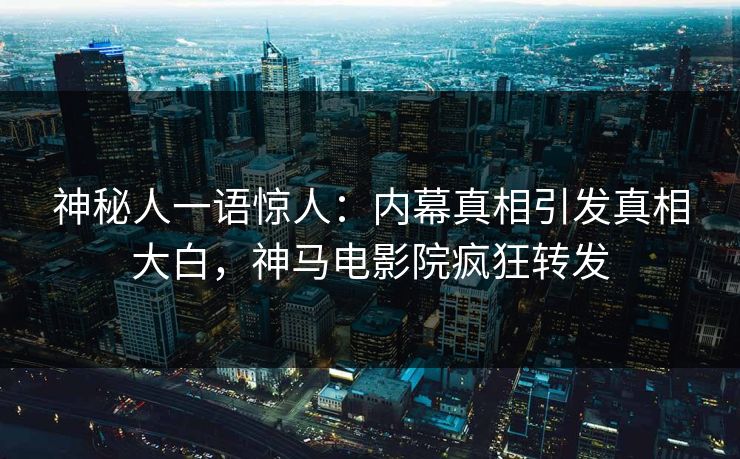 神秘人一语惊人：内幕真相引发真相大白，神马电影院疯狂转发