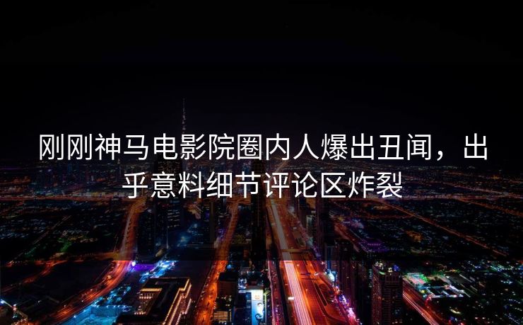 刚刚神马电影院圈内人爆出丑闻，出乎意料细节评论区炸裂