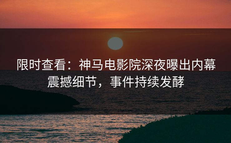 限时查看：神马电影院深夜曝出内幕震撼细节，事件持续发酵