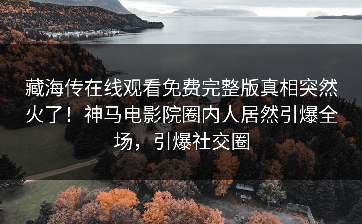 藏海传在线观看免费完整版真相突然火了！神马电影院圈内人居然引爆全场，引爆社交圈