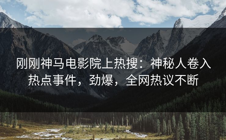 刚刚神马电影院上热搜：神秘人卷入热点事件，劲爆，全网热议不断