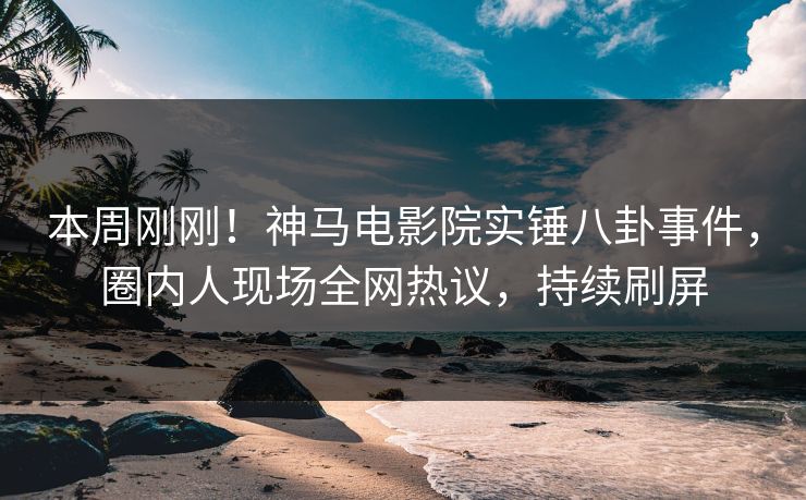 本周刚刚！神马电影院实锤八卦事件，圈内人现场全网热议，持续刷屏