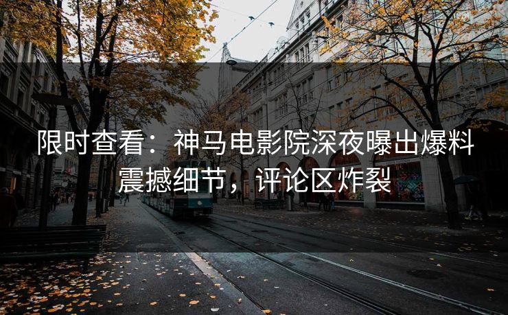 限时查看：神马电影院深夜曝出爆料震撼细节，评论区炸裂