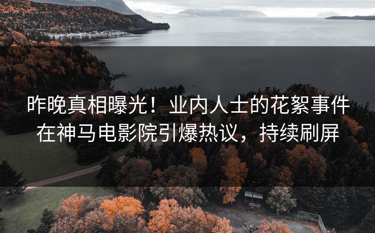 昨晚真相曝光！业内人士的花絮事件在神马电影院引爆热议，持续刷屏