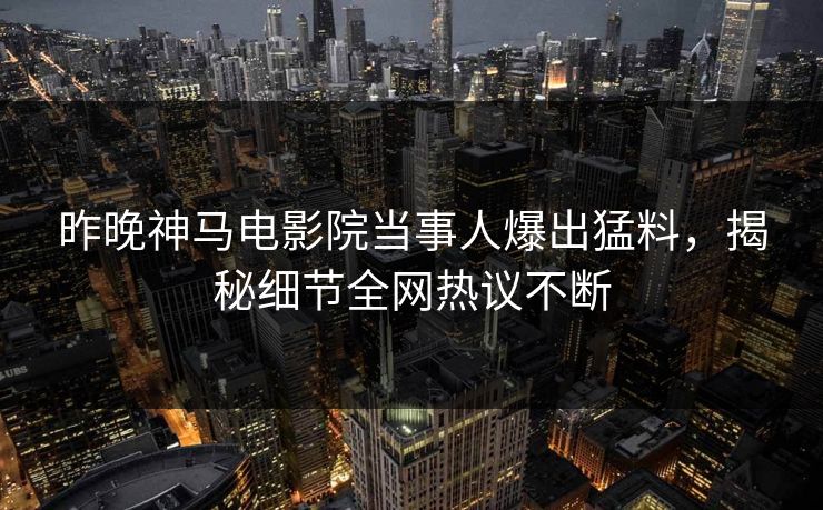 昨晚神马电影院当事人爆出猛料，揭秘细节全网热议不断
