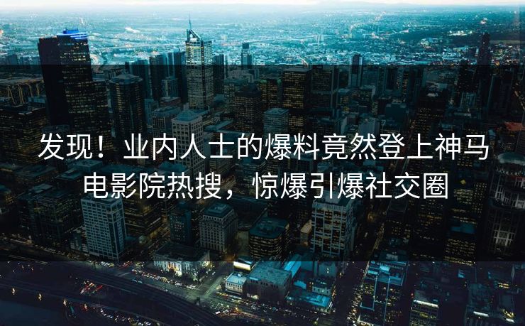 发现！业内人士的爆料竟然登上神马电影院热搜，惊爆引爆社交圈