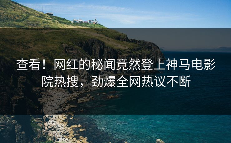 查看！网红的秘闻竟然登上神马电影院热搜，劲爆全网热议不断