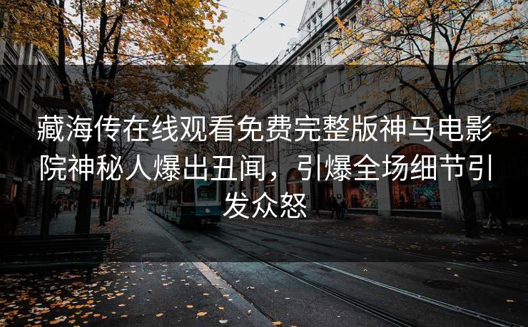 藏海传在线观看免费完整版神马电影院神秘人爆出丑闻，引爆全场细节引发众怒
