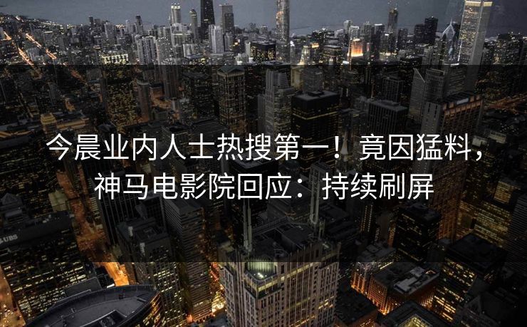 今晨业内人士热搜第一！竟因猛料，神马电影院回应：持续刷屏