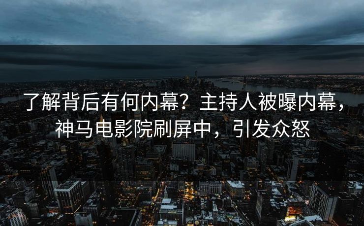 了解背后有何内幕？主持人被曝内幕，神马电影院刷屏中，引发众怒