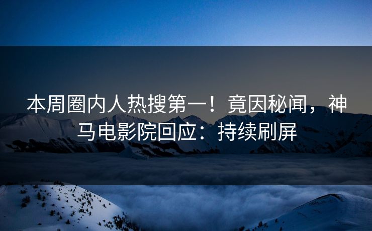 本周圈内人热搜第一！竟因秘闻，神马电影院回应：持续刷屏