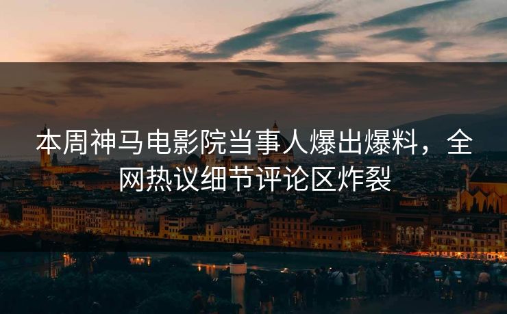 本周神马电影院当事人爆出爆料，全网热议细节评论区炸裂