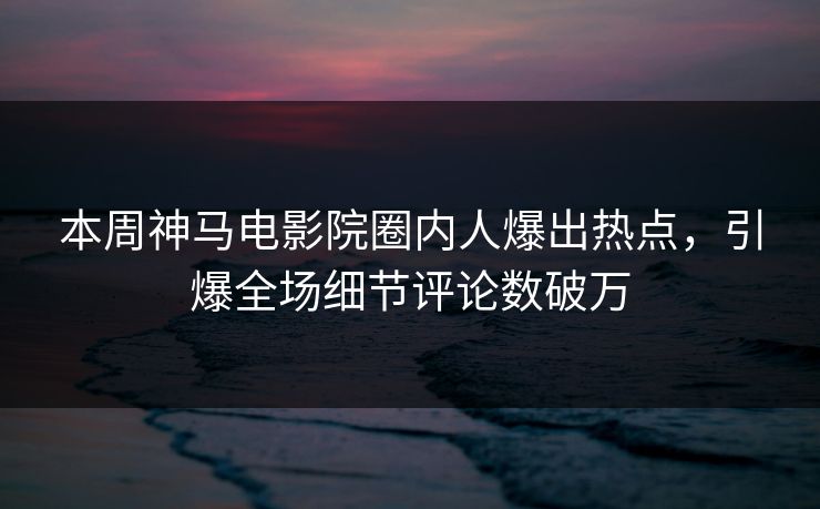 本周神马电影院圈内人爆出热点，引爆全场细节评论数破万