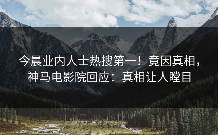 今晨业内人士热搜第一！竟因真相，神马电影院回应：真相让人瞠目
