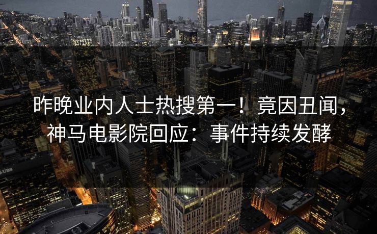 昨晚业内人士热搜第一！竟因丑闻，神马电影院回应：事件持续发酵