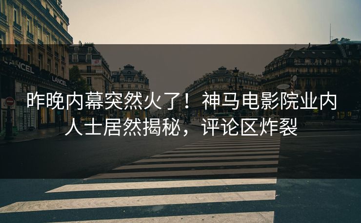 昨晚内幕突然火了！神马电影院业内人士居然揭秘，评论区炸裂