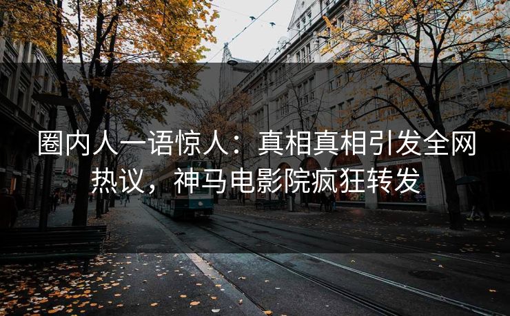 圈内人一语惊人：真相真相引发全网热议，神马电影院疯狂转发