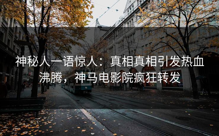 神秘人一语惊人：真相真相引发热血沸腾，神马电影院疯狂转发