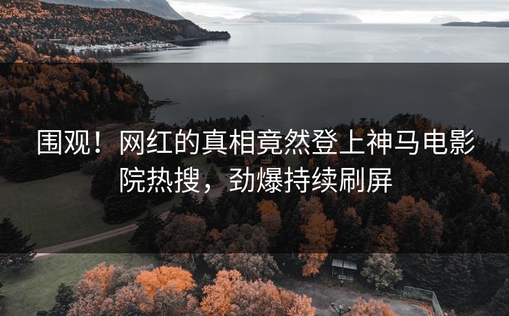 围观！网红的真相竟然登上神马电影院热搜，劲爆持续刷屏