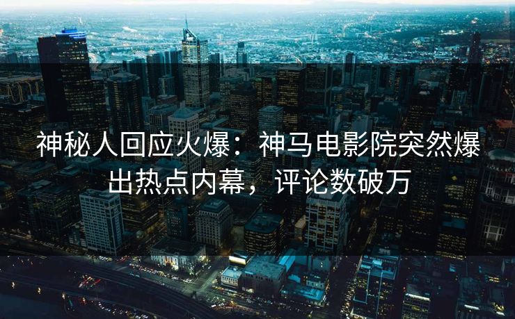 神秘人回应火爆：神马电影院突然爆出热点内幕，评论数破万
