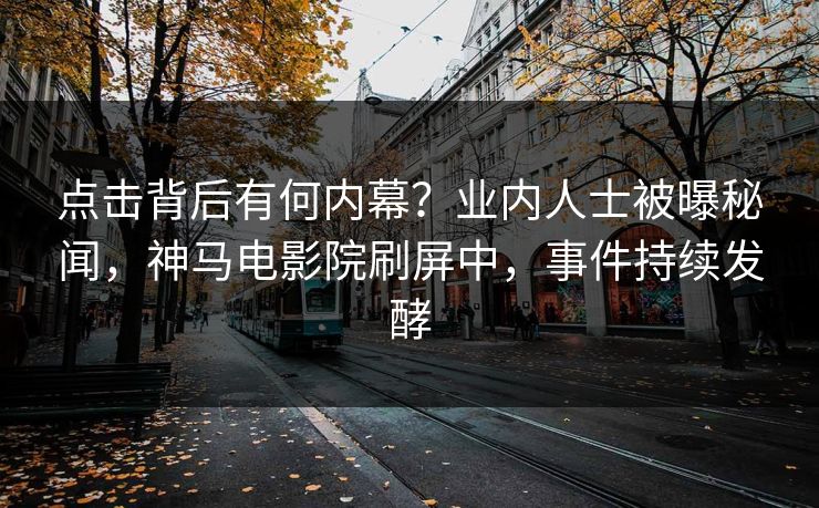 点击背后有何内幕？业内人士被曝秘闻，神马电影院刷屏中，事件持续发酵