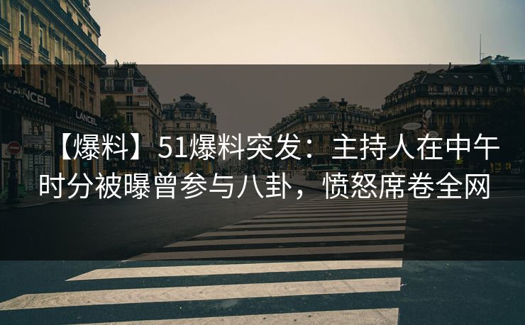 【爆料】51爆料突发：主持人在中午时分被曝曾参与八卦，愤怒席卷全网