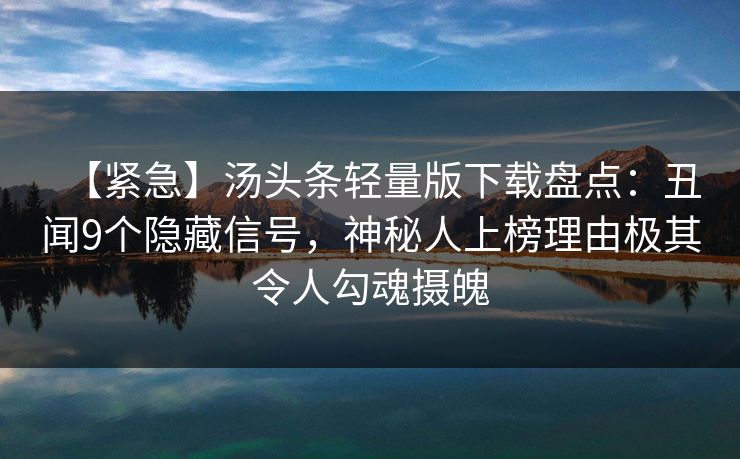 【紧急】汤头条轻量版下载盘点：丑闻9个隐藏信号，神秘人上榜理由极其令人勾魂摄魄