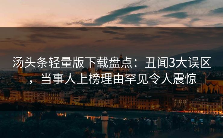 汤头条轻量版下载盘点：丑闻3大误区，当事人上榜理由罕见令人震惊