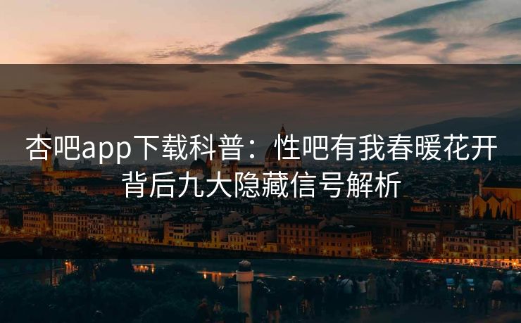 杏吧app下载科普：性吧有我春暖花开背后九大隐藏信号解析