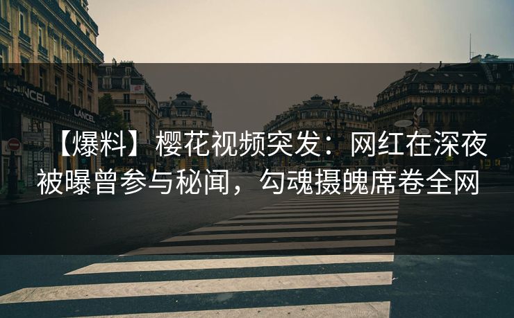 【爆料】樱花视频突发：网红在深夜被曝曾参与秘闻，勾魂摄魄席卷全网