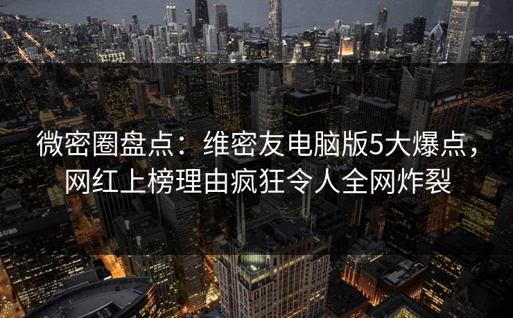 微密圈盘点：维密友电脑版5大爆点，网红上榜理由疯狂令人全网炸裂