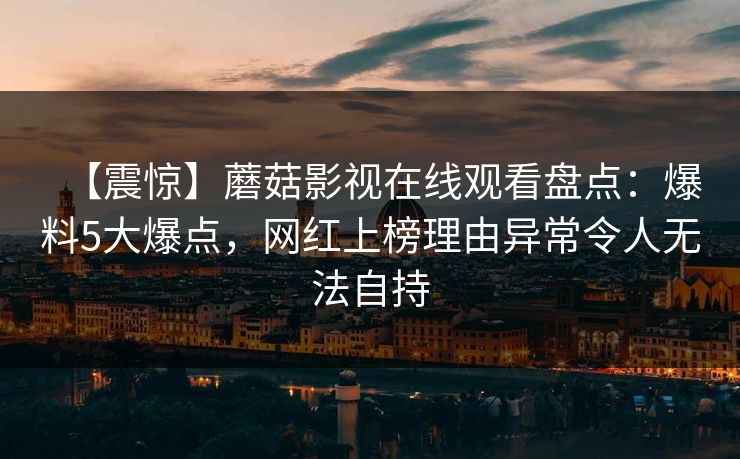 【震惊】蘑菇影视在线观看盘点：爆料5大爆点，网红上榜理由异常令人无法自持