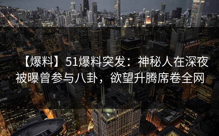 【爆料】51爆料突发：神秘人在深夜被曝曾参与八卦，欲望升腾席卷全网
