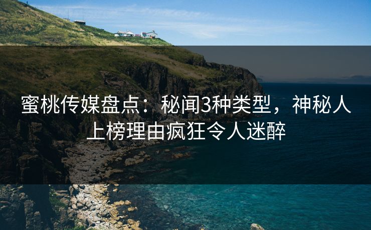 蜜桃传媒盘点：秘闻3种类型，神秘人上榜理由疯狂令人迷醉