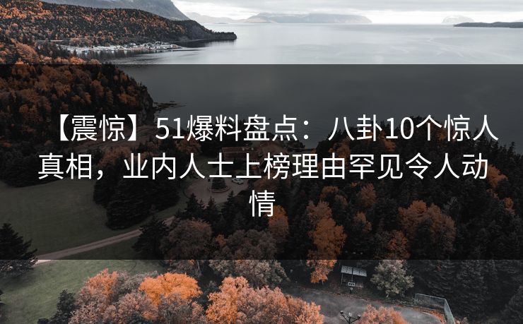 【震惊】51爆料盘点：八卦10个惊人真相，业内人士上榜理由罕见令人动情