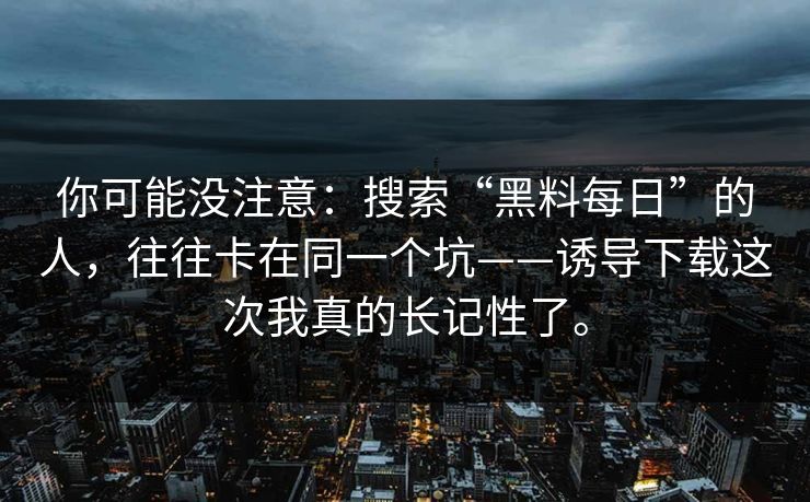 你可能没注意：搜索“黑料每日”的人，往往卡在同一个坑——诱导下载这次我真的长记性了。