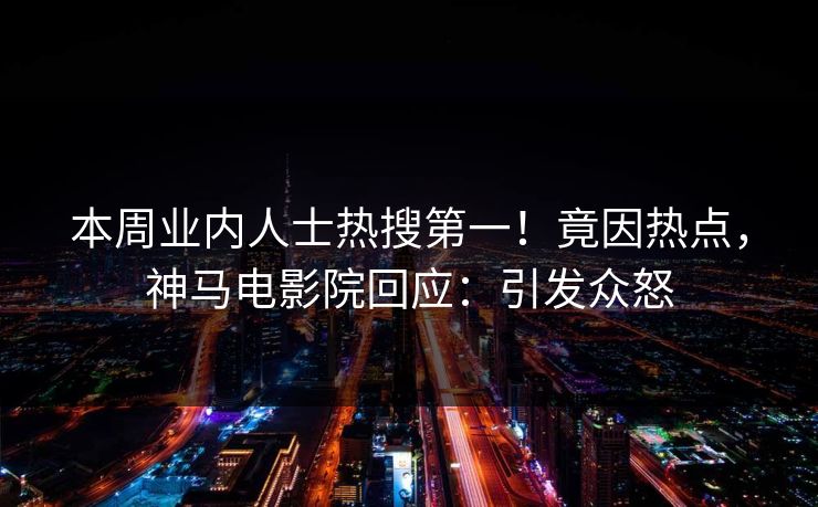 本周业内人士热搜第一！竟因热点，神马电影院回应：引发众怒