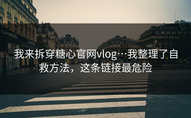 我来拆穿糖心官网vlog…我整理了自救方法，这条链接最危险