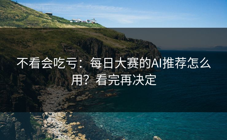 不看会吃亏：每日大赛的AI推荐怎么用？看完再决定