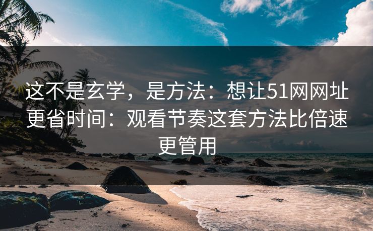 这不是玄学，是方法：想让51网网址更省时间：观看节奏这套方法比倍速更管用