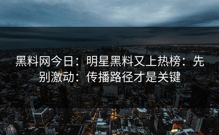 黑料网今日：明星黑料又上热榜：先别激动：传播路径才是关键