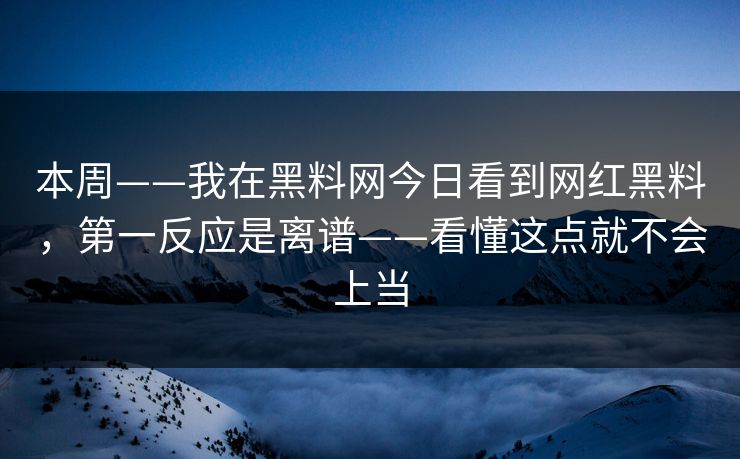 本周——我在黑料网今日看到网红黑料，第一反应是离谱——看懂这点就不会上当