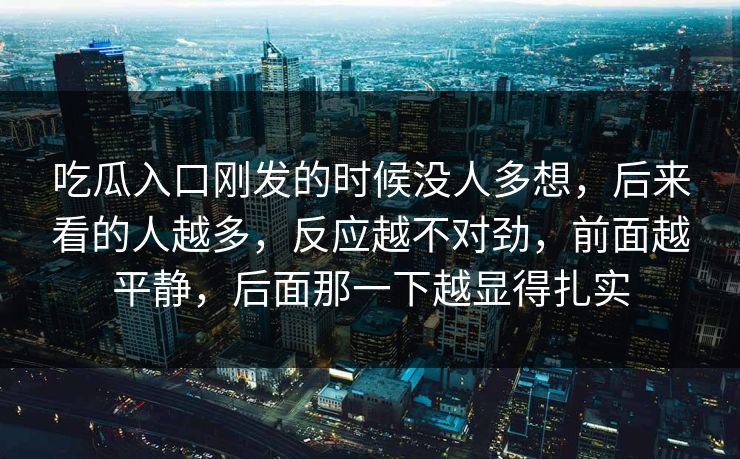 吃瓜入口刚发的时候没人多想，后来看的人越多，反应越不对劲，前面越平静，后面那一下越显得扎实